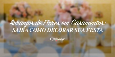 Arranjos de Flores em Casamentos: Saiba Como Decorar sua Festa