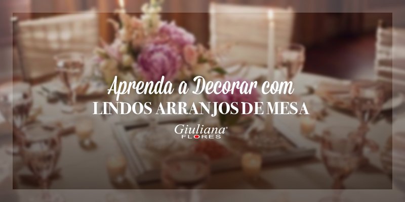 Aprenda a Decorar com Lindos Arranjos de Mesa