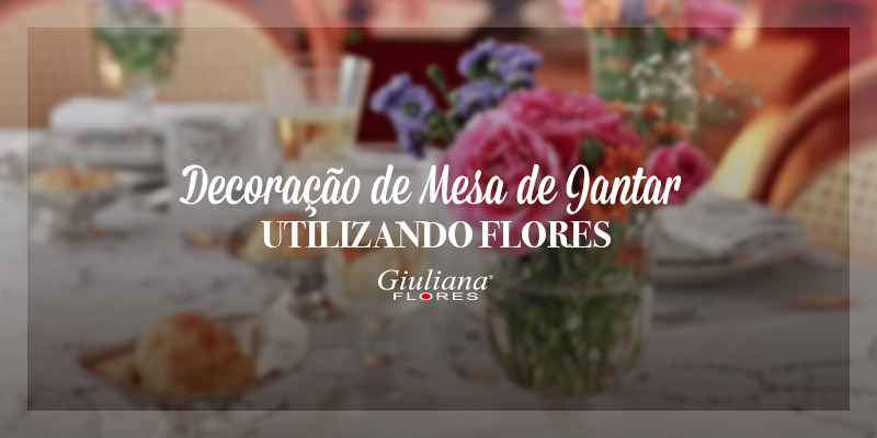 Arranjo de Flores Para Mesa de Jantar – Saiba Como Decorar!