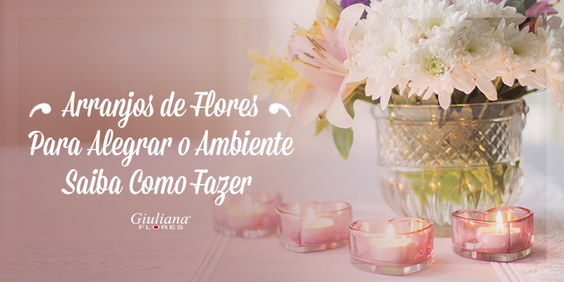 Saiba Como Fazer Arranjos de Flores e Alegre os Ambientes!