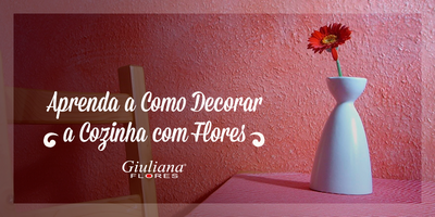 Aprenda a Como Decorar a Cozinha com Flores
