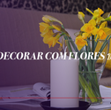 Aprenda a Decorar com Flores Dentro de Casa